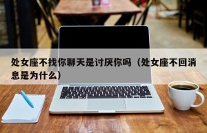 处女座不找你聊天是讨厌你吗（处女座不回消息是为什么）