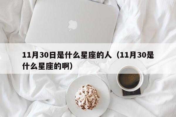 11月30日是什么星座的人(11月30是什么星座的啊)