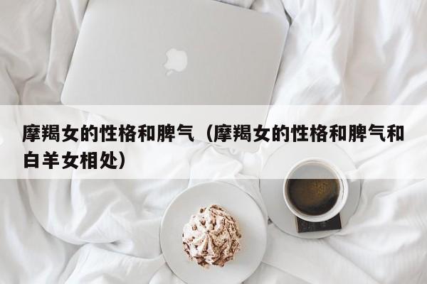 摩羯女的性格和脾气(摩羯女的性格和脾气和白羊女相处)