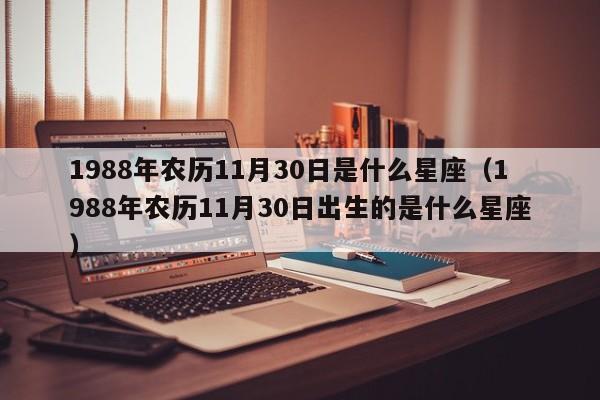 1988年农历11月30日是什么星座(1988年农历11月30日出生的是什么星座)