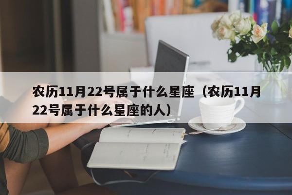农历11月22号属于什么星座(农历11月22号属于什么星座的人)