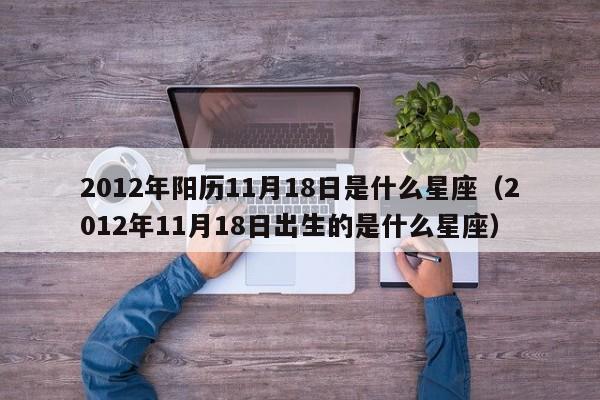2012年阳历11月18日是什么星座(2012年11月18日出生的是什么星座)