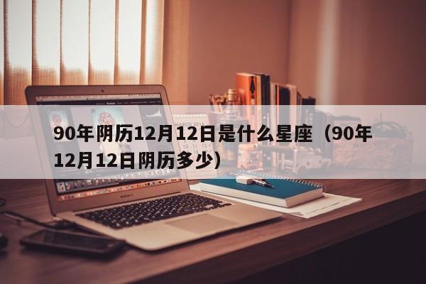 90年阴历12月12日是什么星座(90年12月12日阴历多少)