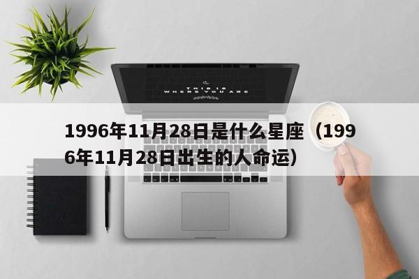 1996年11月28日是什么星座(1996年11月28日出生的人命运)