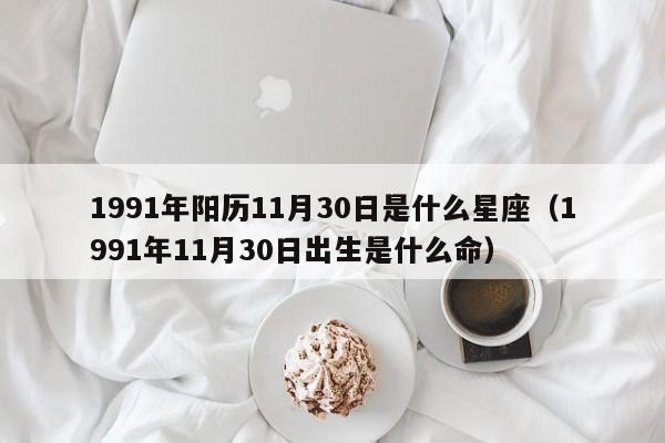 1991年阳历11月30日是什么星座(1991年11月30日出生是什么命)