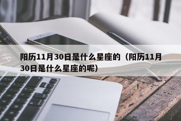 阳历11月30日是什么星座的(阳历11月30日是什么星座的呢)