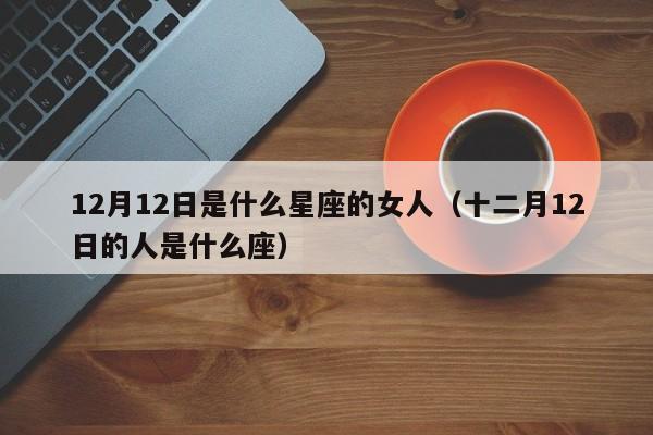 12月12日是什么星座的女人(十二月12日的人是什么座)