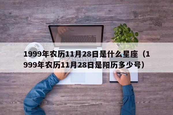 1999年农历11月28日是什么星座(1999年农历11月28日是阳历多少号)