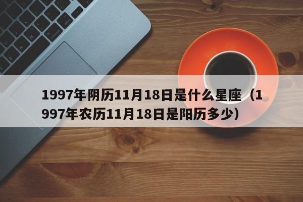 1997年阴历11月18日是什么星座(1997年农历11月18日是阳历多少)