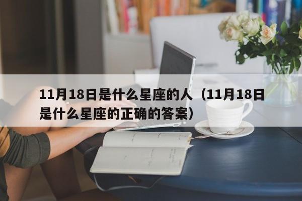 11月18日是什么星座的人(11月18日是什么星座的正确的答案)