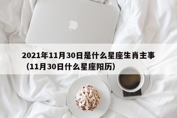 2021年11月30日是什么星座生肖主事(11月30日什么星座阳历)
