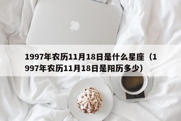 1997年农历11月18日是什么星座(1997年农历11月18日是阳历多少)