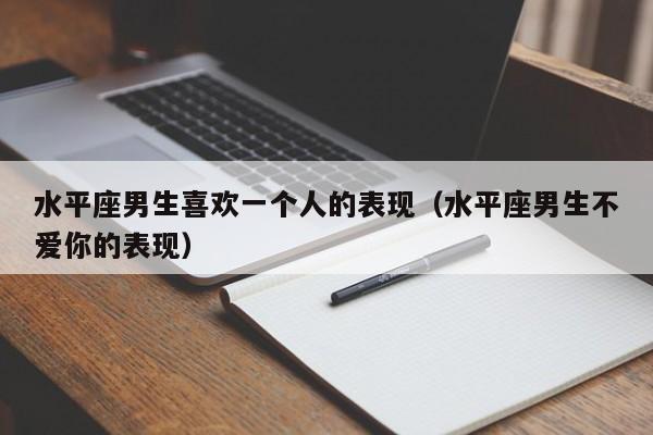 水平座男生喜欢一个人的表现(水平座男生不爱你的表现)