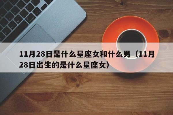 11月28日是什么星座女和什么男(11月28日出生的是什么星座女)