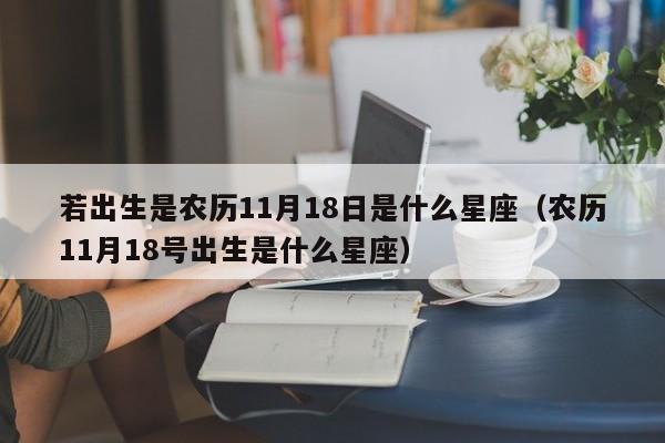 若出生是农历11月18日是什么星座(农历11月18号出生是什么星座)