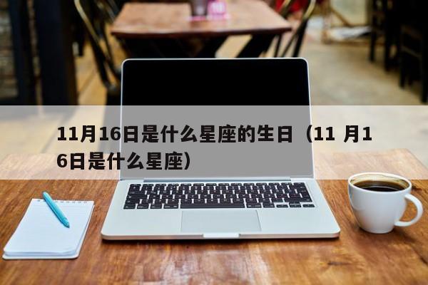 11月16日是什么星座的生日(11 月16日是什么星座)