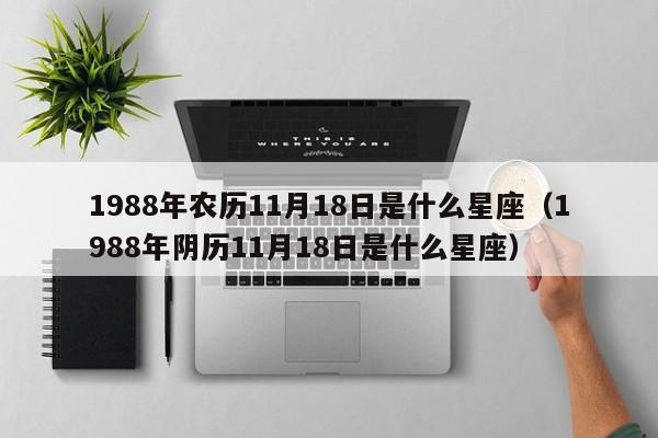1988年农历11月18日是什么星座(1988年阴历11月18日是什么星座)