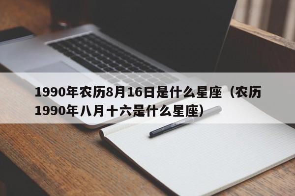 1990年农历8月16日是什么星座(农历1990年八月十六是什么星座)