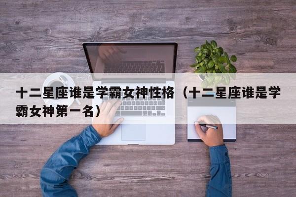 十二星座谁是学霸女神性格(十二星座谁是学霸女神第一名)