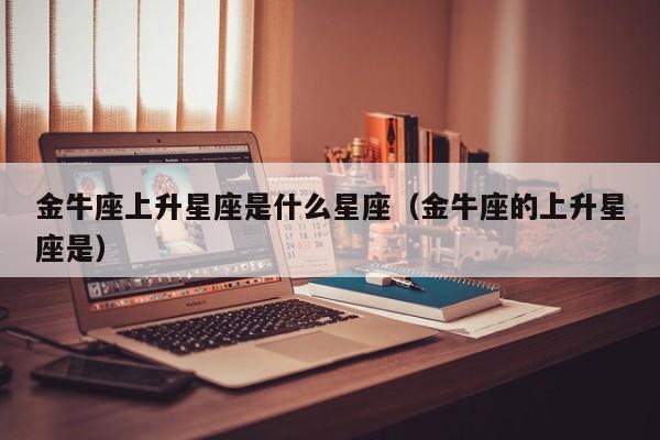 金牛座上升星座是什么星座(金牛座的上升星座是)