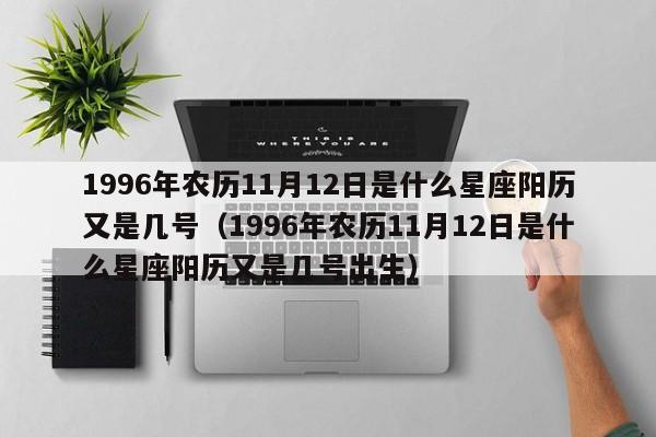 1996年农历11月12日是什么星座阳历又是几号(1996年农历11月12日是什么星座阳历又是几号出生)