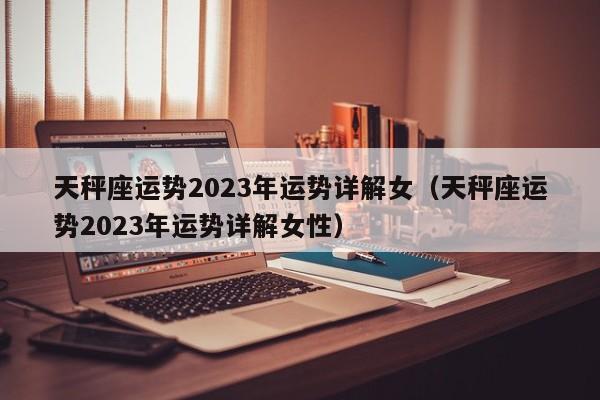 天秤座运势2023年运势详解女(天秤座运势2023年运势详解女性)