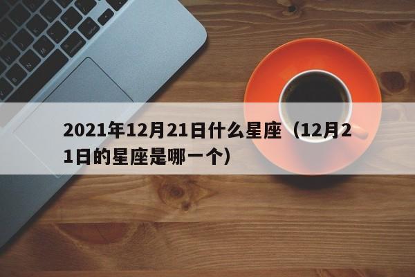 2021年12月21日什么星座(12月21日的星座是哪一个)