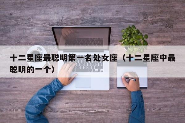 十二星座最聪明第一名处女座(十二星座中最聪明的一个)