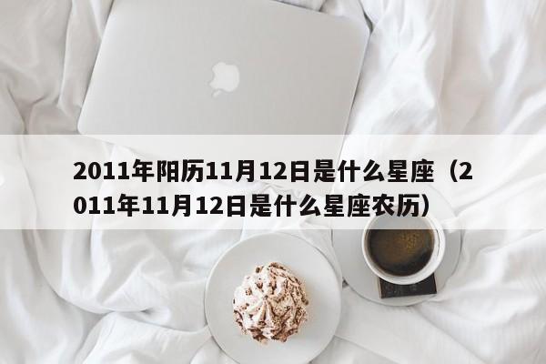 2011年阳历11月12日是什么星座(2011年11月12日是什么星座农历)