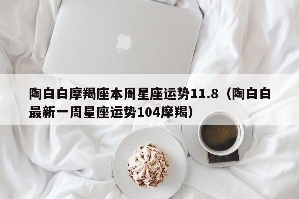 陶白白摩羯座本周星座运势11.8(陶白白最新一周星座运势104摩羯)