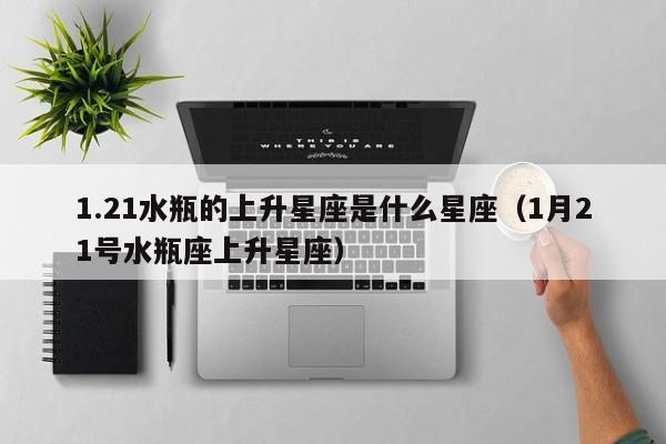 1.21水瓶的上升星座是什么星座(1月21号水瓶座上升星座)
