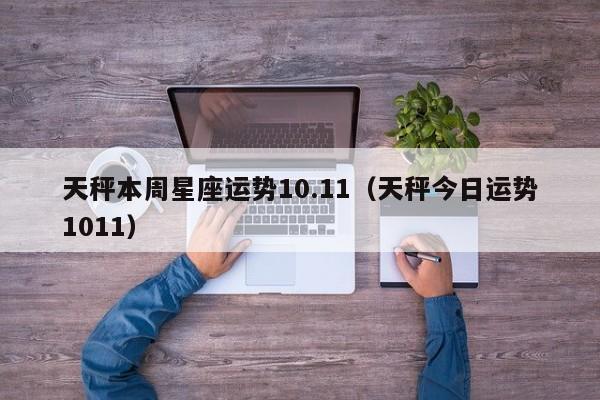天秤本周星座运势10.11(天秤今日运势1011)