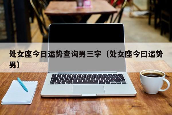 处女座今日运势查询男三字(处女座今曰运势男)