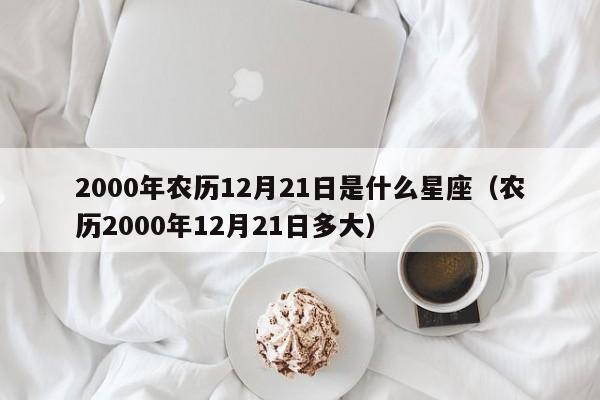 2000年农历12月21日是什么星座(农历2000年12月21日多大)