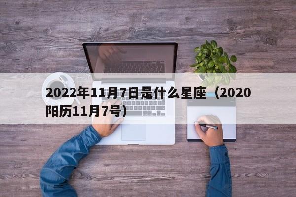 2022年11月7日是什么星座(2020阳历11月7号)