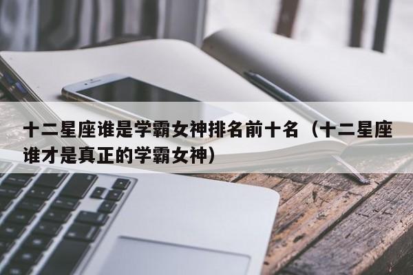 十二星座谁是学霸女神排名前十名(十二星座谁才是真正的学霸女神)