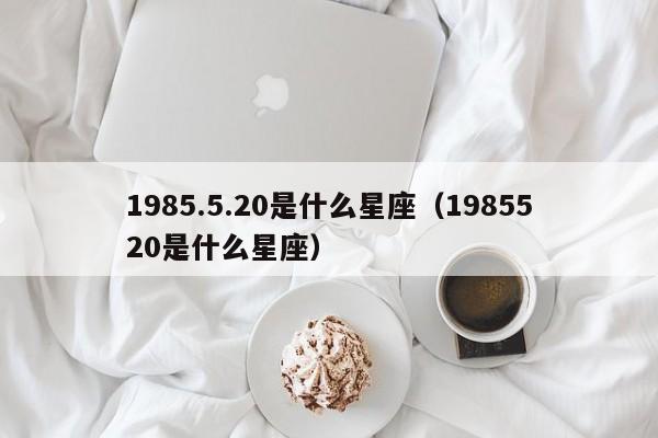 1985.5.20是什么星座(1985520是什么星座)
