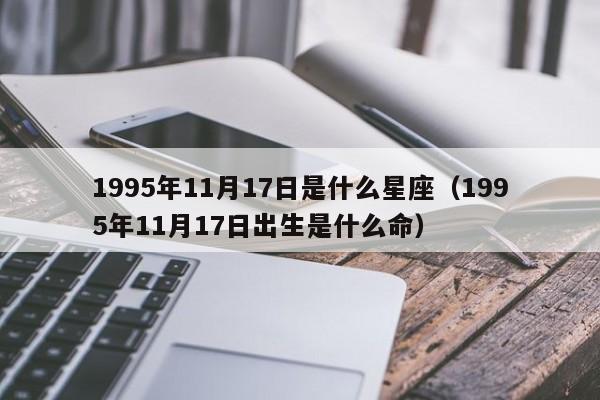 1995年11月17日是什么星座(1995年11月17日出生是什么命)