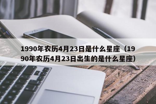1990年农历4月23日是什么星座(1990年农历4月23日出生的是什么星座)