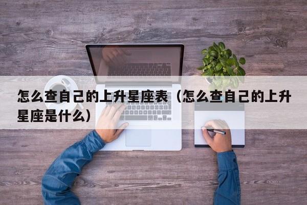 怎么查自己的上升星座表(怎么查自己的上升星座是什么)