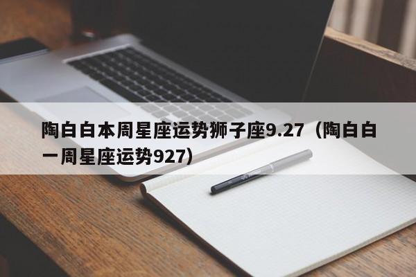 陶白白本周星座运势狮子座9.27(陶白白一周星座运势927)