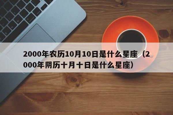 2000年农历10月10日是什么星座(2000年阴历十月十日是什么星座)