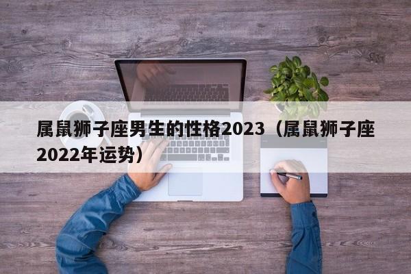 属鼠狮子座男生的性格2023(属鼠狮子座2022年运势)