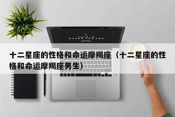 十二星座的性格和命运摩羯座(十二星座的性格和命运摩羯座男生)