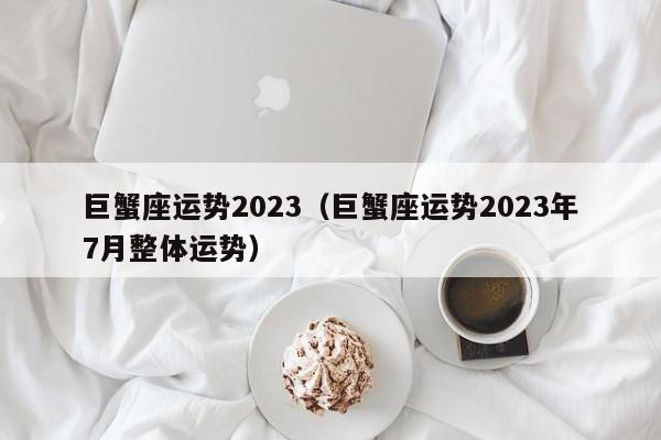 巨蟹座运势2023(巨蟹座运势2023年7月整体运势)