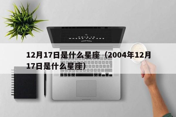 12月17日是什么星座(2004年12月17日是什么星座)