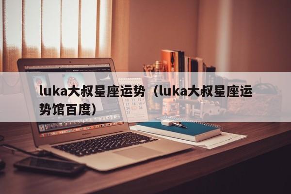 luka大叔星座运势(luka大叔星座运势馆百度)