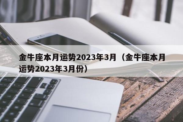 金牛座本月运势2023年3月(金牛座本月运势2023年3月份)