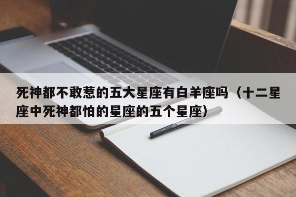 死神都不敢惹的五大星座有白羊座吗(十二星座中死神都怕的星座的五个星座)