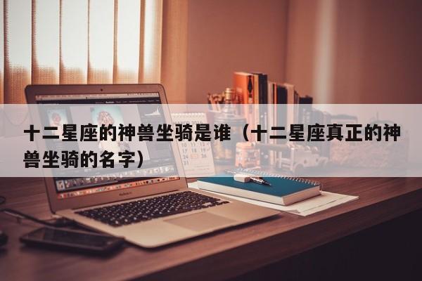 十二星座的神兽坐骑是谁(十二星座真正的神兽坐骑的名字)
